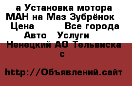 а Установка мотора МАН на Маз Зубрёнок  › Цена ­ 250 - Все города Авто » Услуги   . Ненецкий АО,Тельвиска с.